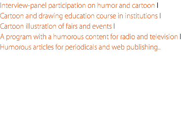 Interview-panel participation on humor and cartoon I Cartoon and drawing education course in institutions I Cartoon illustration of fairs and events I A program with a humorous content for radio and television I Humorous articles for periodicals and web publishing..